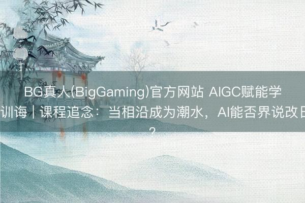 BG真人(BigGaming)官方网站 AIGC赋能学术训诲 | 课程追念：当相沿成为潮水，AI能否界说改日？
