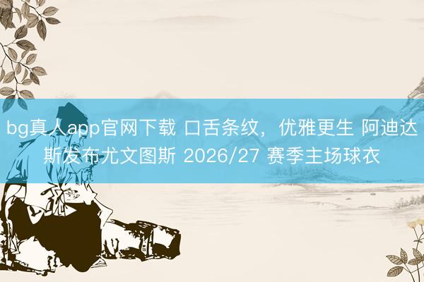 bg真人app官网下载 口舌条纹，优雅更生 阿迪达斯发布尤文图斯 2026/27 赛季主场球衣