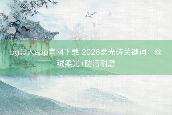 bg真人app官网下载 2026柔光砖关键词：丝绒柔光+防污耐磨