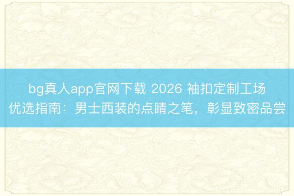 bg真人app官网下载 2026 袖扣定制工场优选指南：男士西装的点睛之笔，彰显致密品尝
