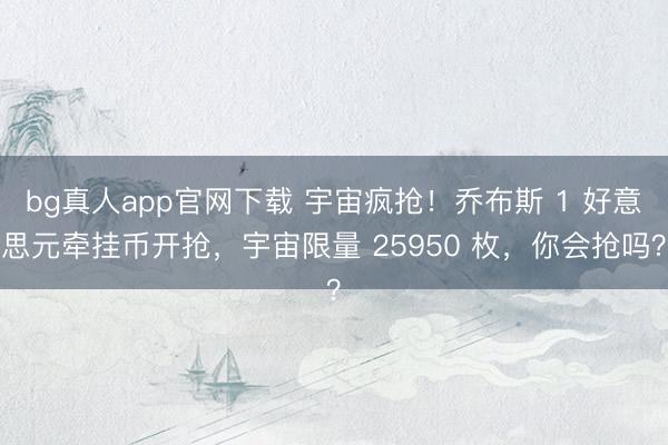 bg真人app官网下载 宇宙疯抢！乔布斯 1 好意思元牵挂币开抢，宇宙限量 25950 枚，你会抢吗？