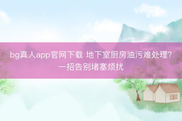 bg真人app官网下载 地下室厨房油污难处理？一招告别堵塞烦扰