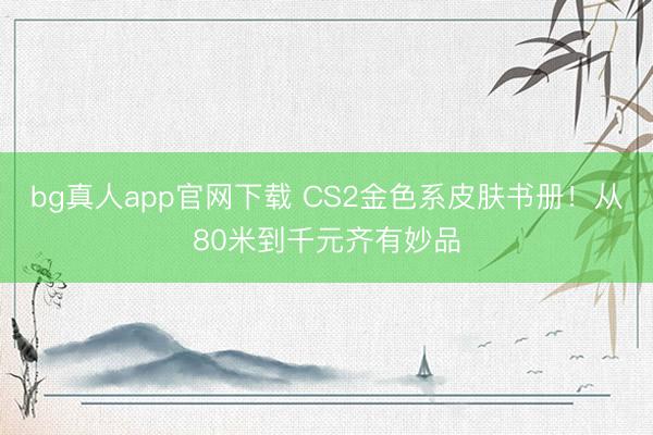 bg真人app官网下载 CS2金色系皮肤书册！从80米到千元齐有妙品