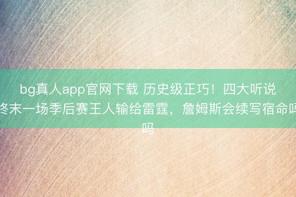 bg真人app官网下载 历史级正巧！四大听说终末一场季后赛王人输给雷霆，詹姆斯会续写宿命吗