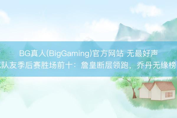 BG真人(BigGaming)官方网站 无最好声威队友季后赛胜场前十：詹皇断层领跑，乔丹无缘榜单