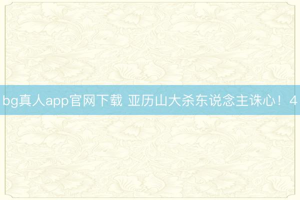 bg真人app官网下载 亚历山大杀东说念主诛心！4