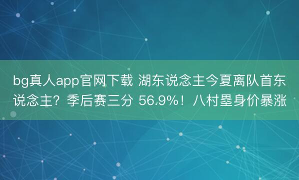 bg真人app官网下载 湖东说念主今夏离队首东说念主？季后赛三分 56.9%！八村塁身价暴涨