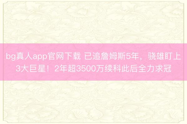bg真人app官网下载 已追詹姆斯5年，骁雄盯上3大巨星！2年超3500万续科此后全力求冠