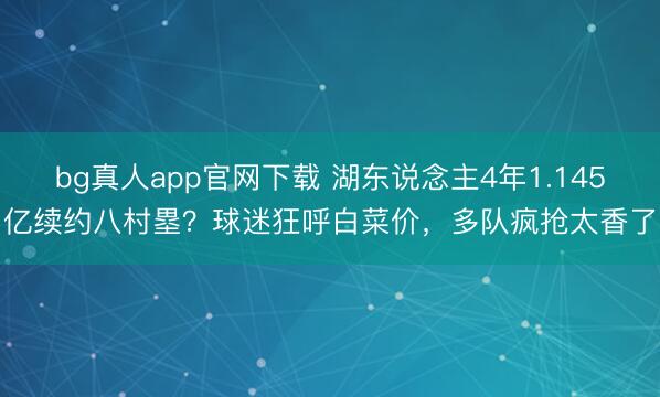 bg真人app官网下载 湖东说念主4年1.145亿续约八村塁？球迷狂呼白菜价，多队疯抢太香了