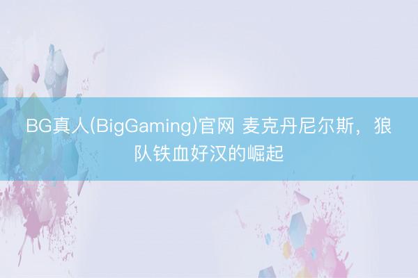 BG真人(BigGaming)官网 麦克丹尼尔斯，狼队铁血好汉的崛起
