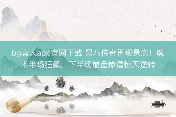 bg真人app官网下载 黑八传奇再现悬念！魔术半场狂飙，下半场崩盘惨遭惊天逆转