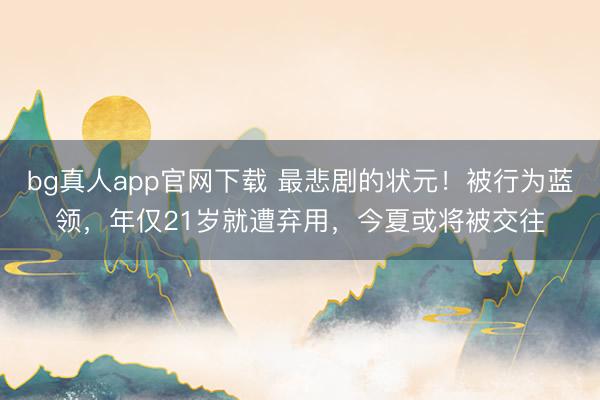 bg真人app官网下载 最悲剧的状元！被行为蓝领，年仅21岁就遭弃用，今夏或将被交往