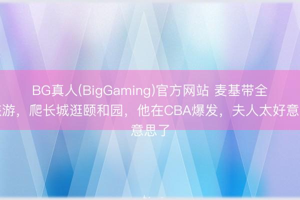 BG真人(BigGaming)官方网站 麦基带全家旅游，爬长城逛颐和园，他在CBA爆发，夫人太好意思了