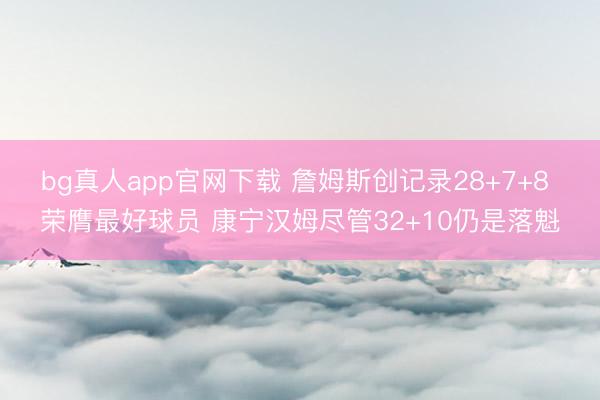 bg真人app官网下载 詹姆斯创记录28+7+8 荣膺最好球员 康宁汉姆尽管32+10仍是落魁
