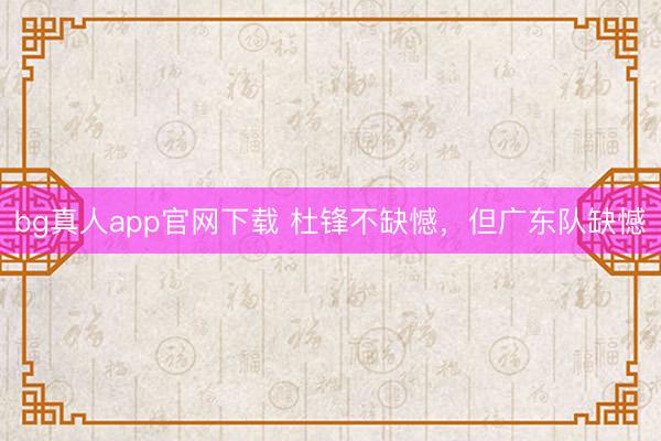 bg真人app官网下载 杜锋不缺憾，但广东队缺憾