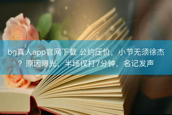 bg真人app官网下载 公约压价，小节无须徐杰？原因曝光，半场仅打7分钟，名记发声