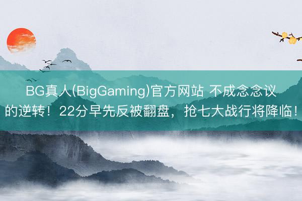 BG真人(BigGaming)官方网站 不成念念议的逆转！22分早先反被翻盘，抢七大战行将降临！