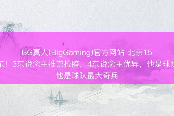 BG真人(BigGaming)官方网站 北京15分大捷广东！3东说念主推崇拉胯，4东说念主优异，他是球队最大奇兵
