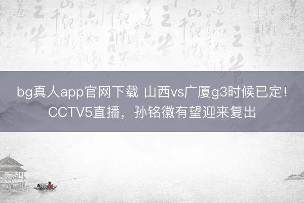bg真人app官网下载 山西vs广厦g3时候已定！CCTV5直播，孙铭徽有望迎来复出