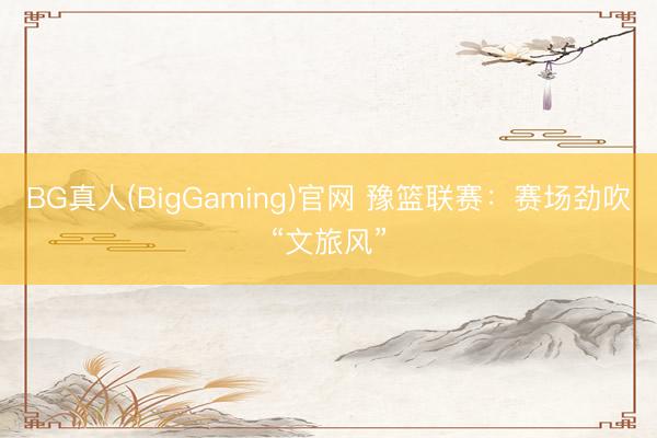 BG真人(BigGaming)官网 豫篮联赛：赛场劲吹“文旅风”