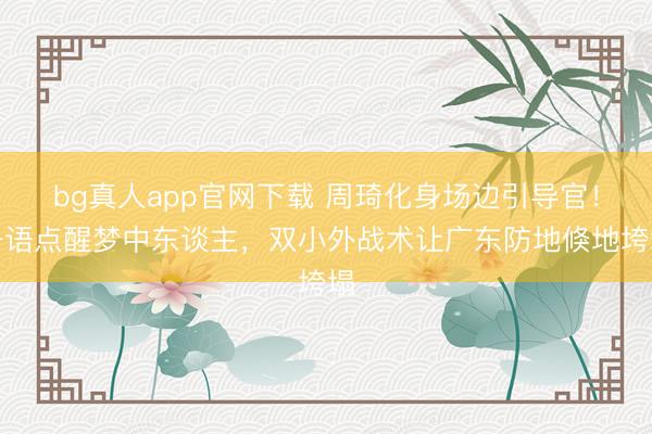 bg真人app官网下载 周琦化身场边引导官！一语点醒梦中东谈主，双小外战术让广东防地倏地垮塌
