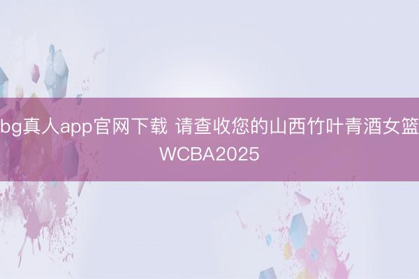bg真人app官网下载 请查收您的山西竹叶青酒女篮WCBA2025