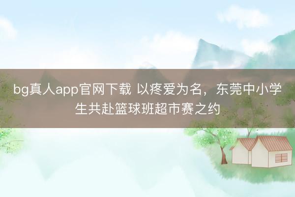 bg真人app官网下载 以疼爱为名，东莞中小学生共赴篮球班超市赛之约