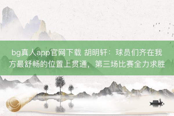 bg真人app官网下载 胡明轩：球员们齐在我方最舒畅的位置上贯通，第三场比赛全力求胜