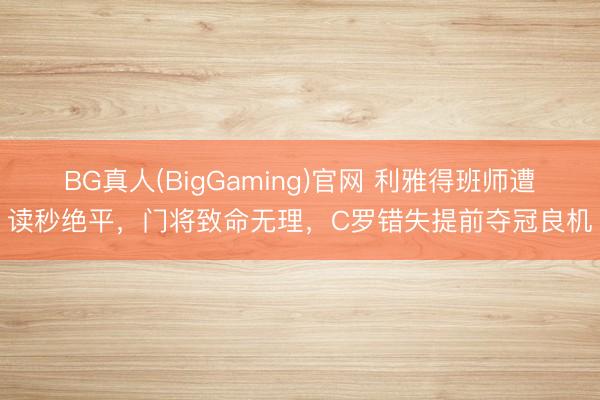 BG真人(BigGaming)官网 利雅得班师遭读秒绝平，门将致命无理，C罗错失提前夺冠良机