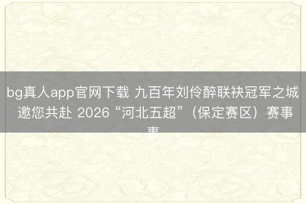 bg真人app官网下载 九百年刘伶醉联袂冠军之城 邀您共赴 2026 “河北五超”（保定赛区）赛事