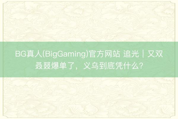 BG真人(BigGaming)官方网站 追光｜又双叒叕爆单了，<a href=