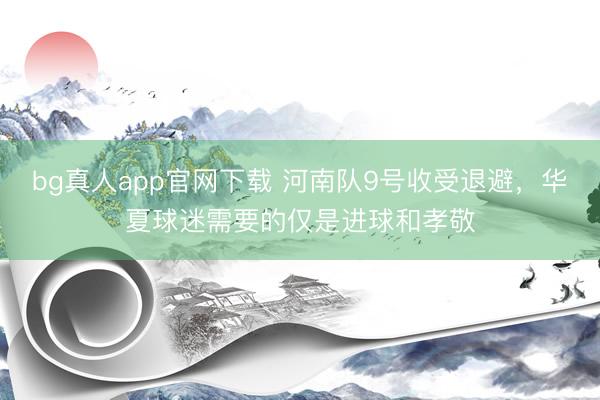 bg真人app官网下载 河南队9号收受退避，华夏球迷需要的仅是进球和孝敬