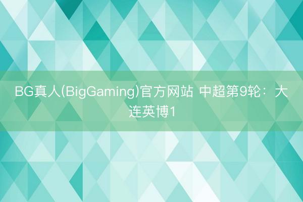 BG真人(BigGaming)官方网站 中超第9轮：大连英博1