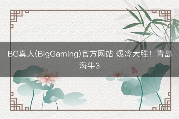 BG真人(BigGaming)官方网站 爆冷大胜！青岛海牛3