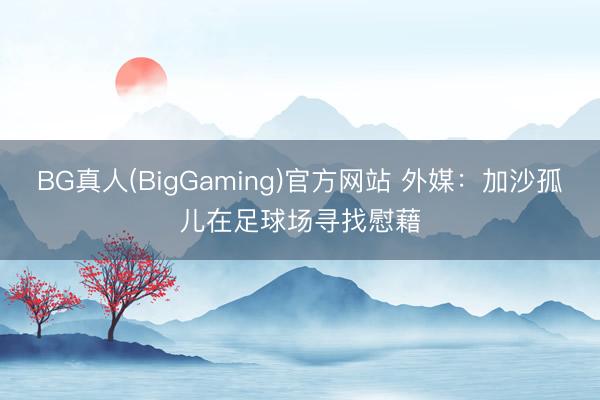 BG真人(BigGaming)官方网站 外媒：加沙孤儿在足球场寻找慰藉