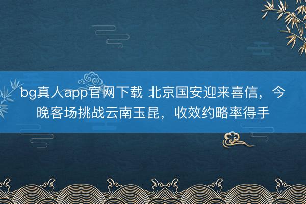bg真人app官网下载 北京国安迎来喜信，今晚客场挑战云南玉昆，收效约略率得手