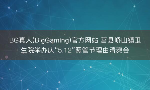 BG真人(BigGaming)官方网站 莒县峤山镇卫生院举办庆“5.12”照管节理由清爽会