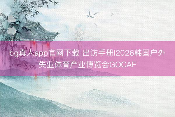 bg真人app官网下载 出访手册l2026韩国户外失业体育产业博览会GOCAF
