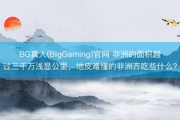 BG真人(BigGaming)官网 非洲的面积越过三千万浅显公里，地皮难懂的非洲齐吃些什么？