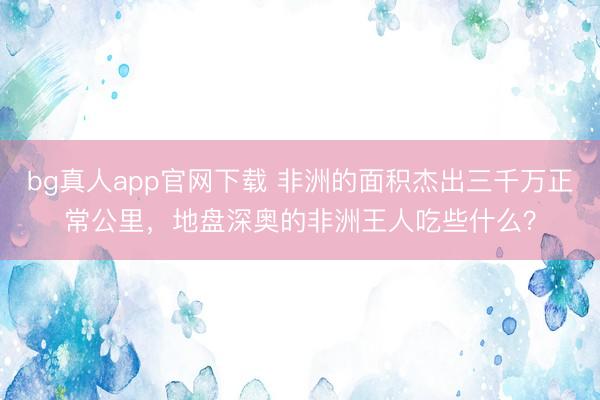 bg真人app官网下载 非洲的面积杰出三千万正常公里，地盘深奥的非洲王人吃些什么？
