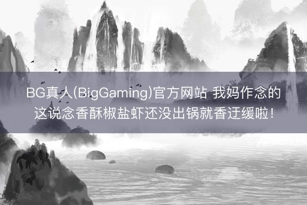 BG真人(BigGaming)官方网站 我妈作念的这说念香酥椒盐虾还没出锅就香迂缓啦！