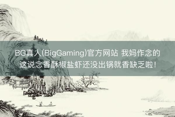 BG真人(BigGaming)官方网站 我妈作念的这说念香酥椒盐虾还没出锅就香缺乏啦！