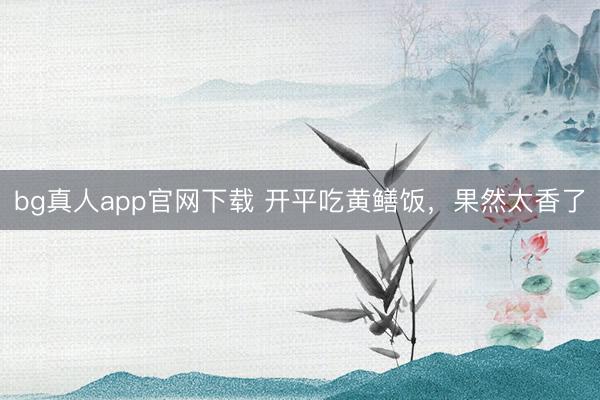 bg真人app官网下载 开平吃黄鳝饭，果然太香了
