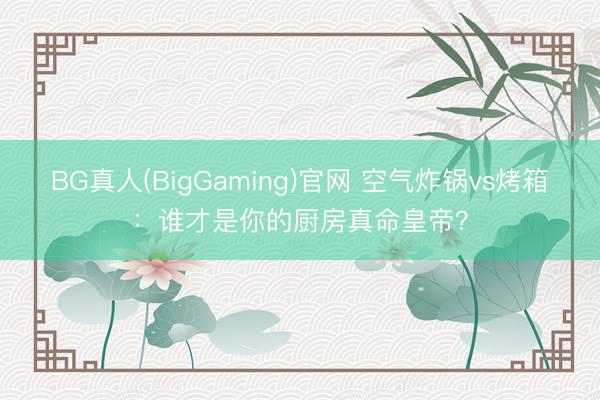BG真人(BigGaming)官网 空气炸锅vs烤箱：谁才是你的厨房真命皇帝？