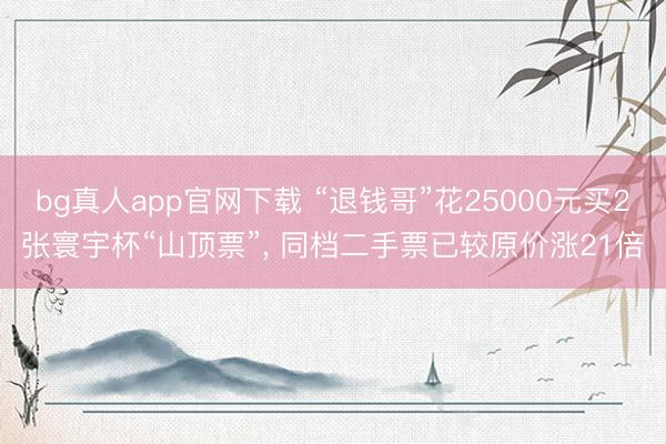 bg真人app官网下载 “退钱哥”花25000元买2张寰宇杯“山顶票”， 同档二手票已较原价涨21倍