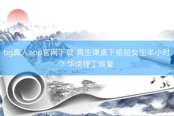 bg真人app官网下载 男生课桌下偷拍女生半小时? 华南理工恢复