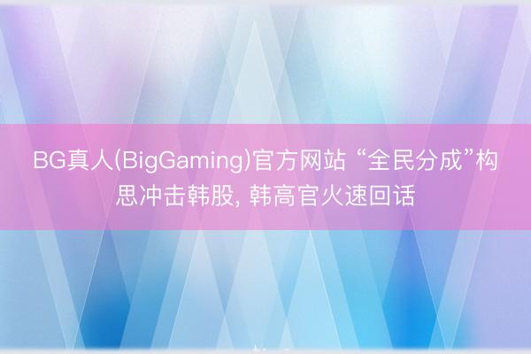 BG真人(BigGaming)官方网站 “全民分成”构思冲击韩股， 韩高官火速回话