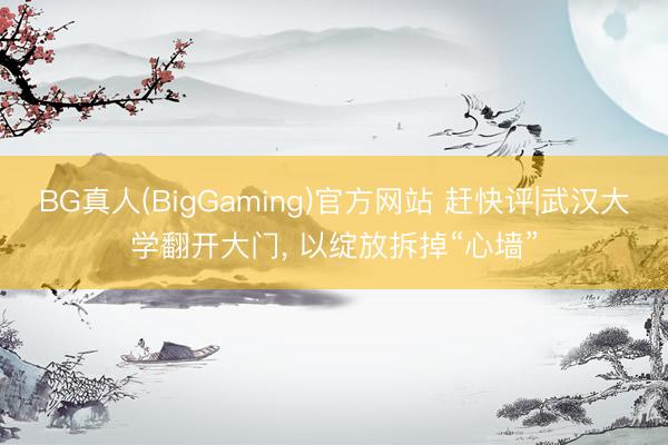 BG真人(BigGaming)官方网站 赶快评|武汉大学翻开大门， 以绽放拆掉“心墙”