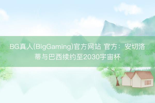 BG真人(BigGaming)官方网站 官方：安切洛蒂与巴西续约至2030宇宙杯