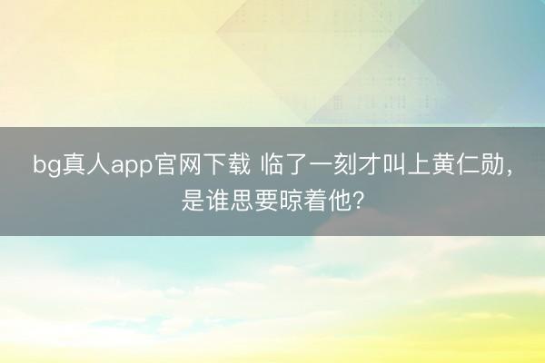 bg真人app官网下载 临了一刻才叫上黄仁勋，是谁思要晾着他？